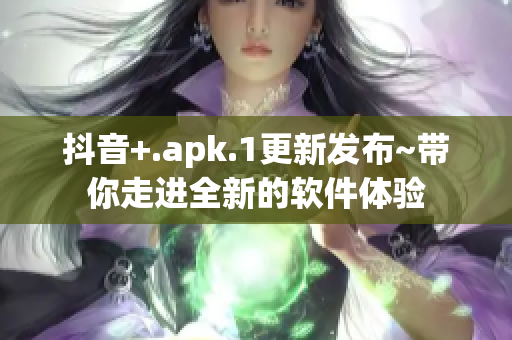 抖音+.apk.1更新发布~带你走进全新的软件体验