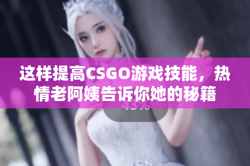 这样提高CSGO游戏技能，热情老阿姨告诉你她的秘籍