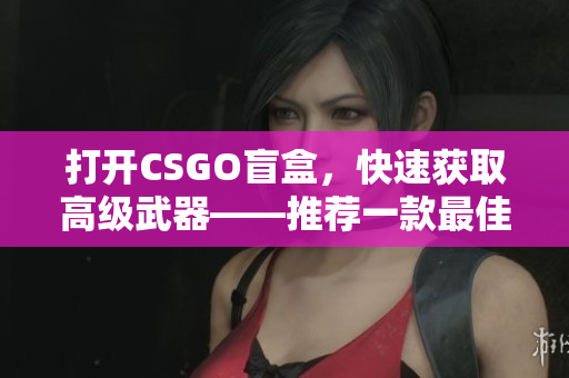 打开CSGO盲盒，快速获取高级武器——推荐一款最佳开箱网站