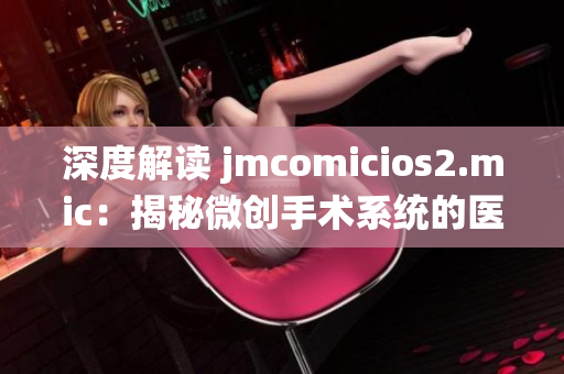 深度解读 jmcomicios2.mic：揭秘微创手术系统的医疗革命