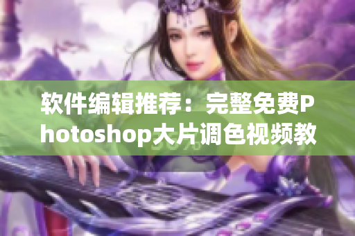 软件编辑推荐：完整免费Photoshop大片调色视频教程合集