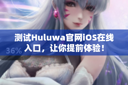 测试Huluwa官网iOS在线入口，让你提前体验！