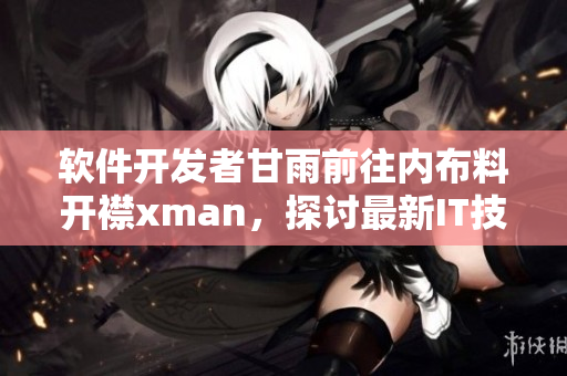 软件开发者甘雨前往内布料开襟xman，探讨最新IT技术变化