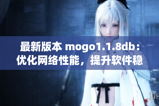 最新版本 mogo1.1.8db：优化网络性能，提升软件稳定性