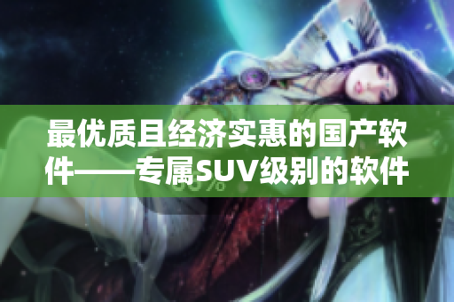 最优质且经济实惠的国产软件——专属SUV级别的软件产品