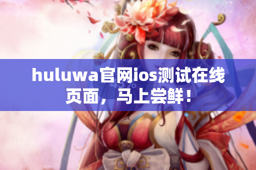 huluwa官网ios测试在线页面，马上尝鲜！