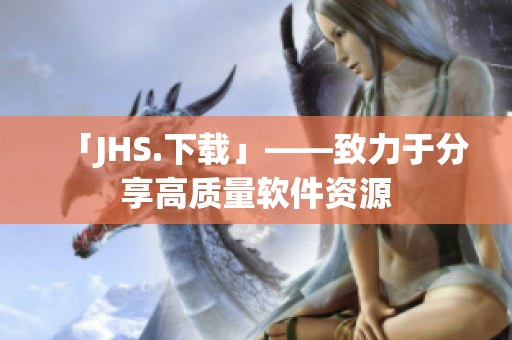 「JHS.下载」——致力于分享高质量软件资源