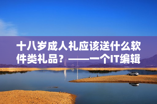 十八岁成人礼应该送什么软件类礼品？——一个IT编辑的建议