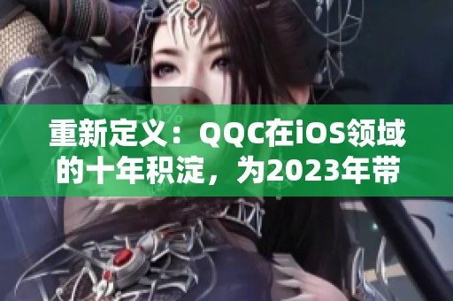 重新定义：QQC在iOS领域的十年积淀，为2023年带来怎样的变革？