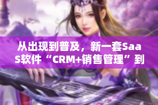 从出现到普及，新一套SaaS软件“CRM+销售管理”到底多少钱？