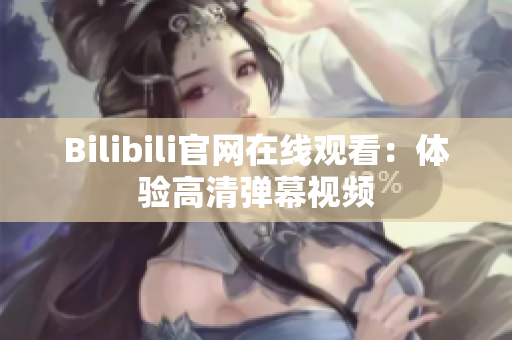 Bilibili官网在线观看：体验高清弹幕视频