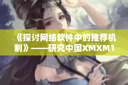 《探讨网络软件中的推荐机制》——研究中国XMXM18小孩推荐算法的启示