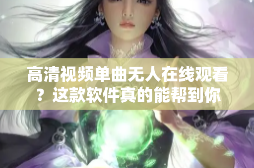 高清视频单曲无人在线观看？这款软件真的能帮到你