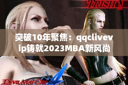 突破10年聚焦：qqclivevip铸就2023MBA新风尚