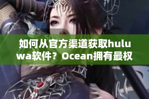 如何从官方渠道获取huluwa软件？Ocean拥有最权威下载教程