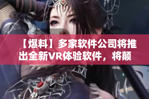 【爆料】多家软件公司将推出全新VR体验软件，将颠覆行业！