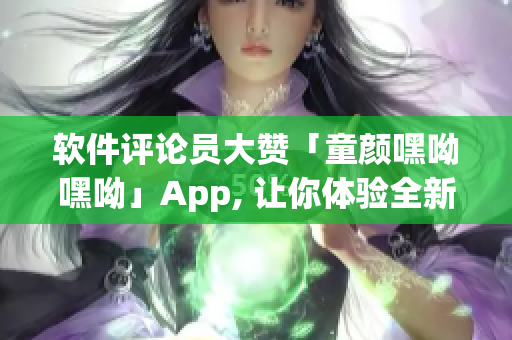 软件评论员大赞「童颜嘿呦嘿呦」App, 让你体验全新网络软件时代！