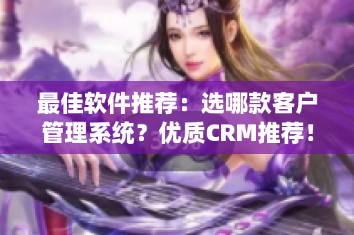 最佳软件推荐：选哪款客户管理系统？优质CRM推荐！