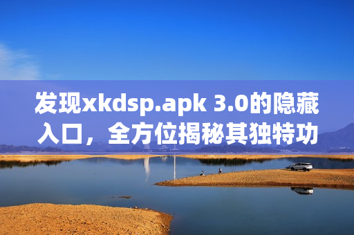 发现xkdsp.apk 3.0的隐藏入口，全方位揭秘其独特功能