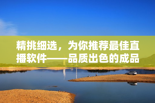 精挑细选，为你推荐最佳直播软件——品质出色的成品视频直播软件精选