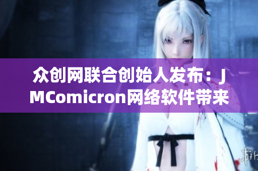 众创网联合创始人发布：JMComicron网络软件带来全新使用体验！