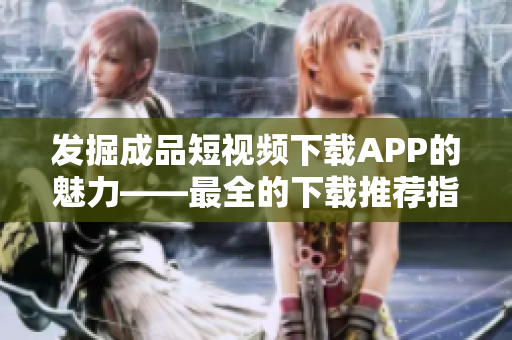 发掘成品短视频下载APP的魅力——最全的下载推荐指南