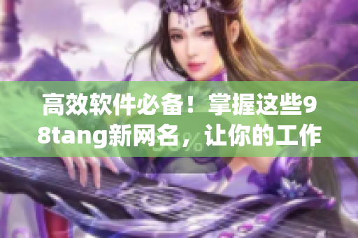 高效软件必备！掌握这些98tang新网名，让你的工作事半功倍