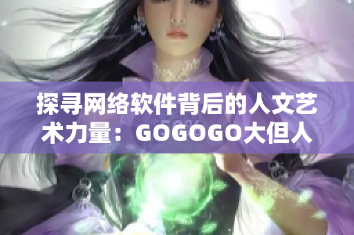 探寻网络软件背后的人文艺术力量：GOGOGO大但人文艺术观促使思考