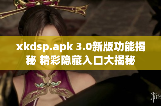 xkdsp.apk 3.0新版功能揭秘 精彩隐藏入口大揭秘