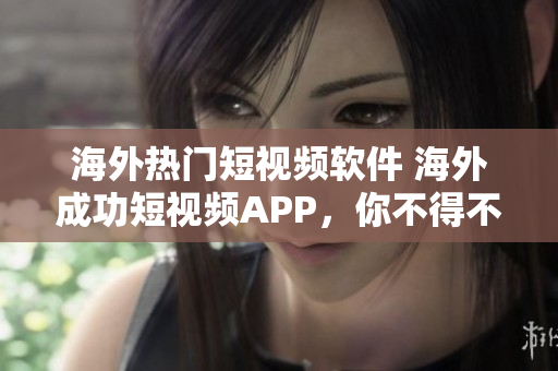 海外热门短视频软件 海外成功短视频APP，你不得不知道的软件列表！