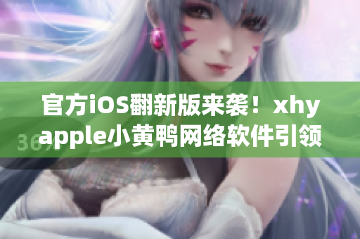 官方iOS翻新版来袭！xhyapple小黄鸭网络软件引领新潮流