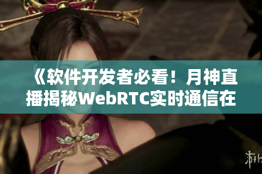 《软件开发者必看！月神直播揭秘WebRTC实时通信在在线教育中的应用》