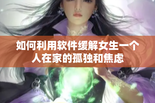 如何利用软件缓解女生一个人在家的孤独和焦虑