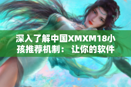 深入了解中国XMXM18小孩推荐机制： 让你的软件更高效地推荐内容