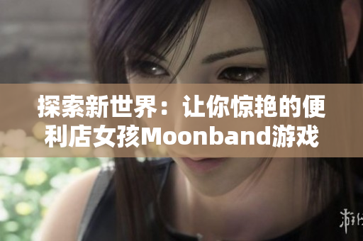 探索新世界：让你惊艳的便利店女孩Moonband游戏