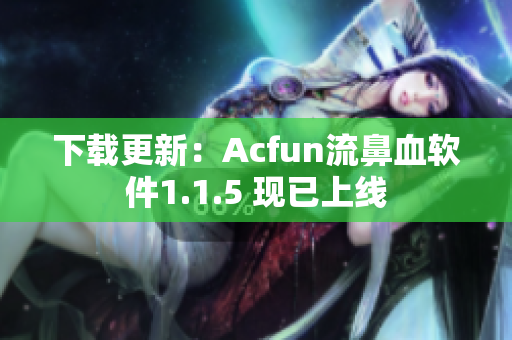 下载更新：Acfun流鼻血软件1.1.5 现已上线