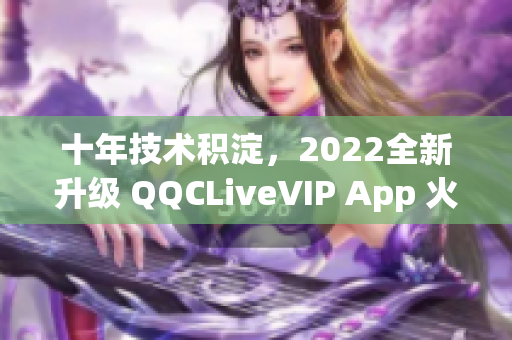 十年技术积淀，2022全新升级 QQCLiveVIP App 火爆登场！