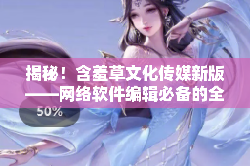 揭秘！含羞草文化传媒新版——网络软件编辑必备的全能工具