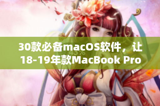 30款必备macOS软件，让18-19年款MacBook Pro收获更高效率！