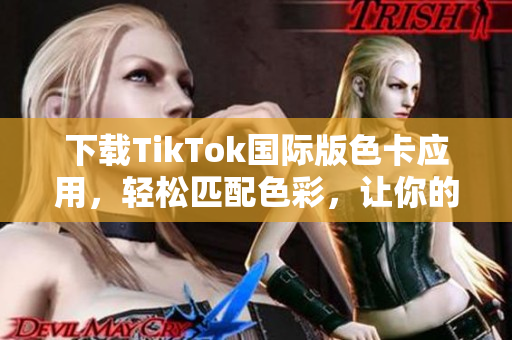 下载TikTok国际版色卡应用，轻松匹配色彩，让你的内容更出众！