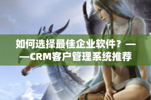 如何选择最佳企业软件？——CRM客户管理系统推荐