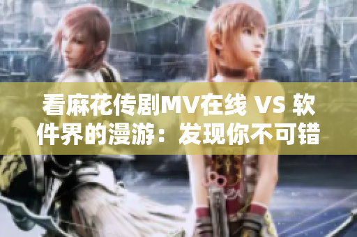 看麻花传剧MV在线 VS 软件界的漫游：发现你不可错过的程序世界