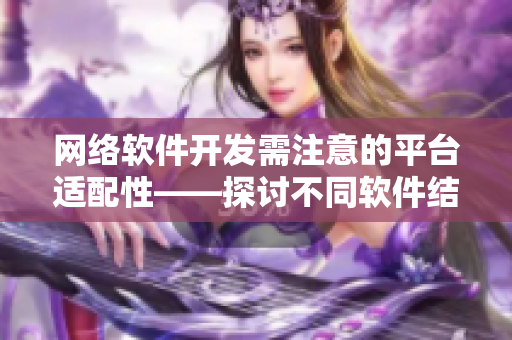 网络软件开发需注意的平台适配性——探讨不同软件结合使用的可行性