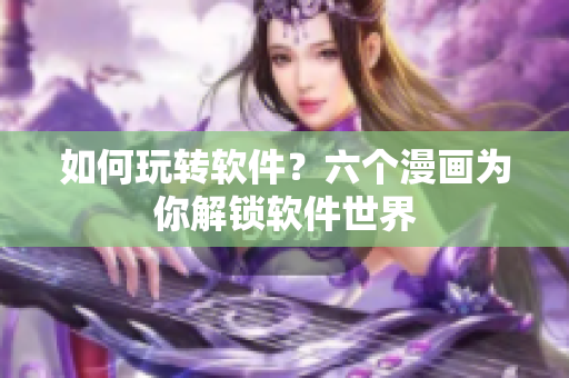 如何玩转软件？六个漫画为你解锁软件世界