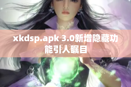 xkdsp.apk 3.0新增隐藏功能引人瞩目