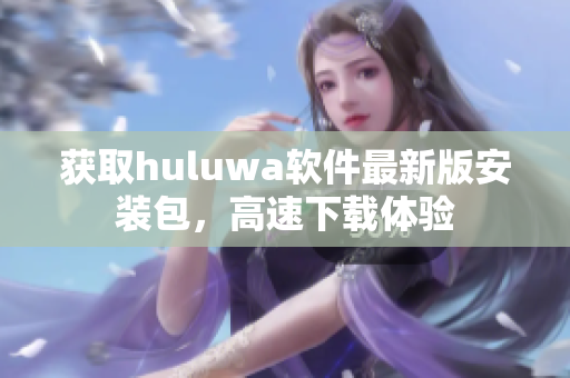 获取huluwa软件最新版安装包，高速下载体验