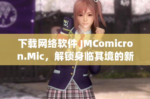 下载网络软件 JMComicron.Mic，解锁身临其境的新世界