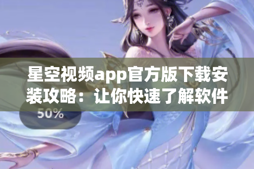 星空视频app官方版下载安装攻略：让你快速了解软件安装及使用！