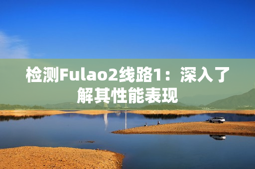 检测Fulao2线路1：深入了解其性能表现