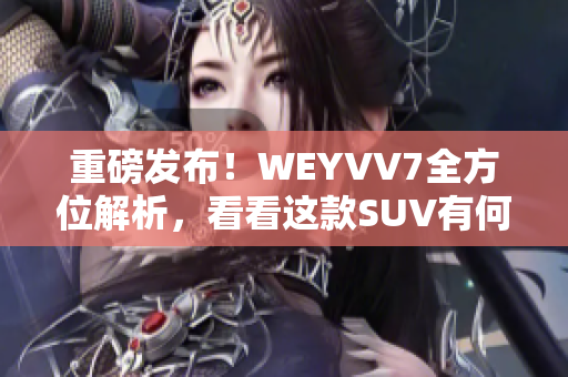 重磅发布！WEYVV7全方位解析，看看这款SUV有何过人之处